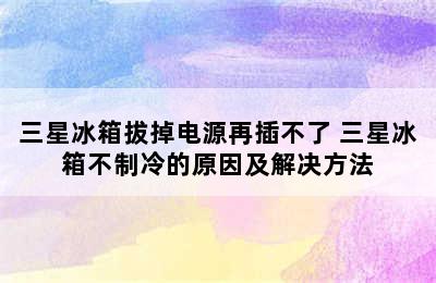 三星冰箱拔掉电源再插不了 三星冰箱不制冷的原因及解决方法